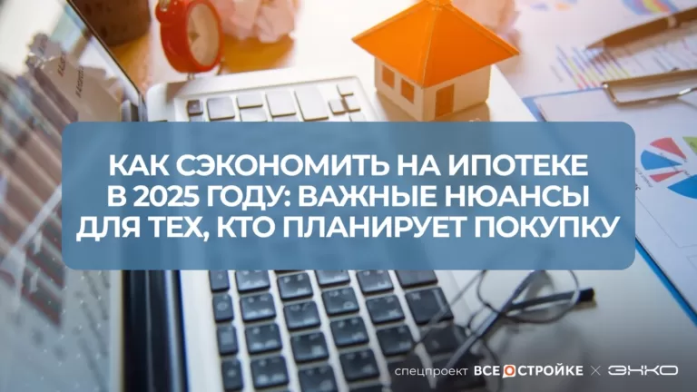 Как сэкономить на ипотеке в 2025 году: важные нюансы для тех, кто планирует покупку