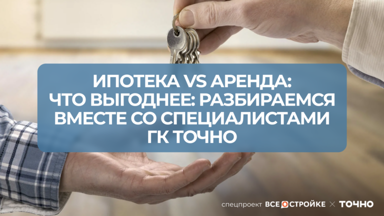 Ипотека vs аренда: что выгоднее - разбираемся вместе со специалистами ГК ТОЧНО