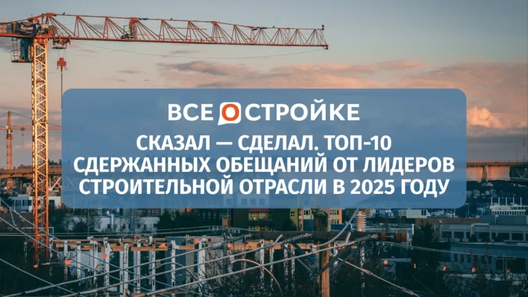 Сказал — сделал. ТОП-10 сдержанных обещаний от лидеров строительной отрасли в 2025 году